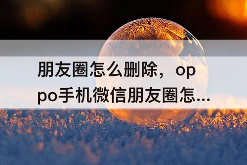朋友圈怎么删除，oppo手机微信朋友圈怎么删除信息
