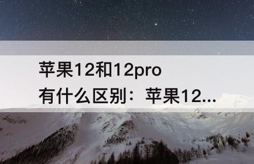苹果12和12pro有什么区别：苹果12和12pro有什么区别价格