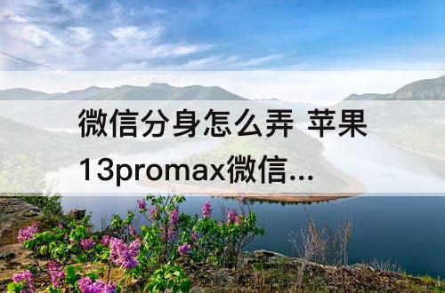 微信分身怎么弄 苹果13promax微信分身怎么弄出来