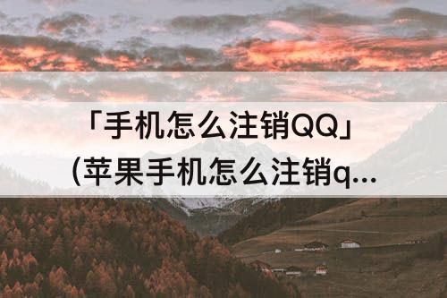 「手机怎么注销QQ」(苹果手机怎么注销qq账号绑定)