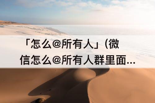 「怎么@所有人」(微信怎么@所有人群里面的所有人)