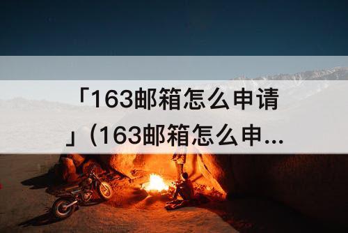 「163邮箱怎么申请」(163邮箱怎么申请注销)