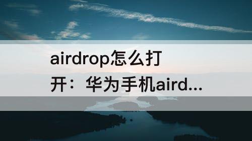 airdrop怎么打开：华为手机airdrop怎么打开