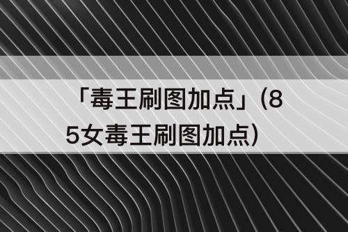 「毒王刷图加点」(85女毒王刷图加点)
