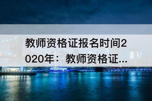 教师资格证报名时间2020年：教师资格证报名时间2020年报名时间