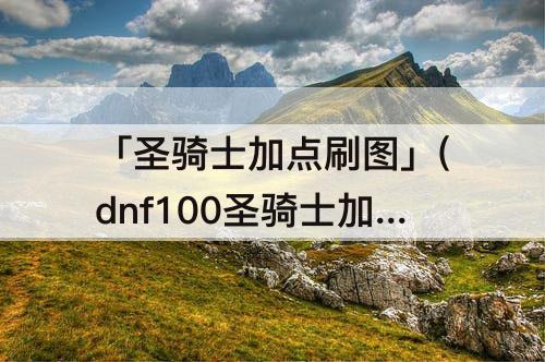 「圣骑士加点刷图」(dnf100圣骑士加点刷图)