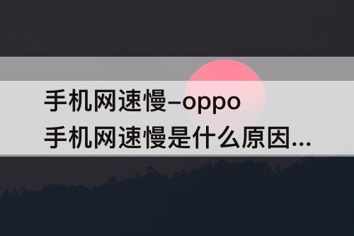 手机网速慢-oppo手机网速慢是什么原因?怎样解决?