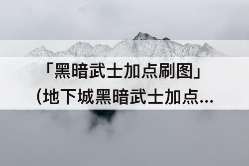「黑暗武士加点刷图」(地下城黑暗武士加点刷图)
