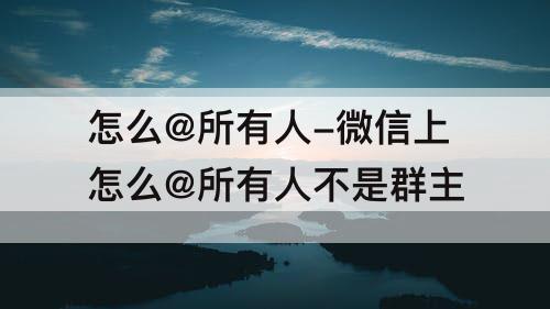 怎么@所有人-微信上怎么@所有人不是群主