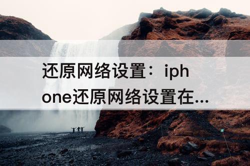 还原网络设置：iphone还原网络设置在哪