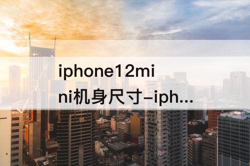 iphone12mini机身尺寸-iphone12mini机身尺寸多少厘米