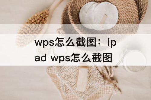 wps怎么截图：ipad wps怎么截图