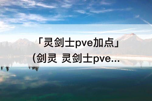 「灵剑士pve加点」(剑灵 灵剑士pve加点)
