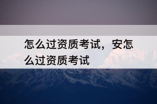 怎么过资质考试，安怎么过资质考试