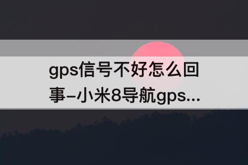gps信号不好怎么回事-小米8导航gps信号不好怎么回事