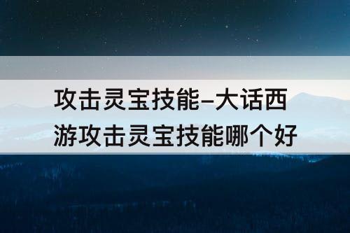 攻击灵宝技能-大话西游攻击灵宝技能哪个好