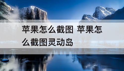 苹果怎么截图 苹果怎么截图灵动岛