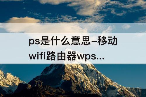 ps是什么意思-移动wifi路由器wps是什么意思