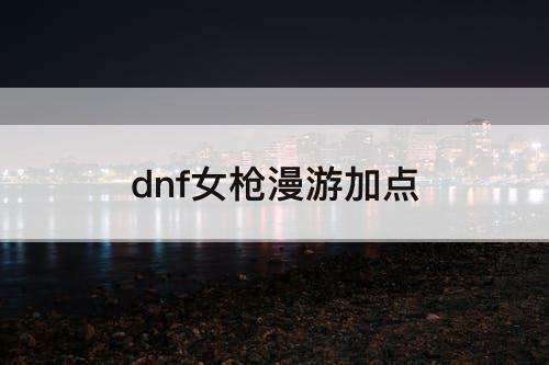 dnf女枪漫游加点