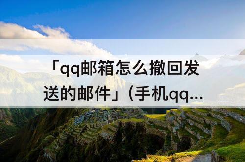 「qq邮箱怎么撤回发送的邮件」(手机qq邮箱怎么撤回发送的邮件)