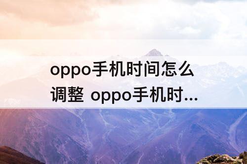 oppo手机时间怎么调整 oppo手机时间怎么调整时间