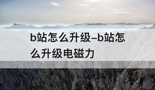 b站怎么升级-b站怎么升级电磁力