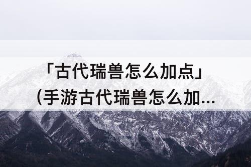 「古代瑞兽怎么加点」(手游古代瑞兽怎么加点)