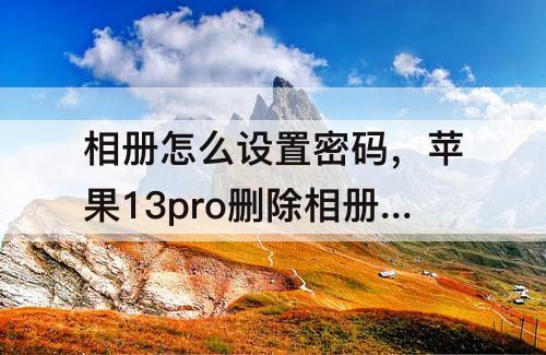 相册怎么设置密码，苹果13pro删除相册怎么设置密码
