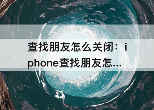 查找朋友怎么关闭：iphone查找朋友怎么关闭链接声音
