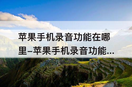 苹果手机录音功能在哪里-苹果手机录音功能在哪里?没有语音备忘录