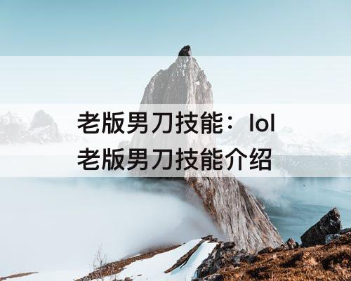 老版男刀技能：lol老版男刀技能介绍