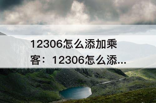 12306怎么添加乘客：12306怎么添加乘客为什么买不了