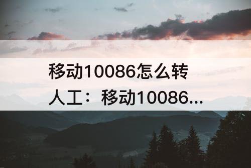 移动10086怎么转人工：移动10086怎么转人工客服