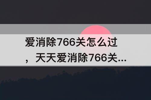 爱消除766关怎么过，天天爱消除766关怎么过