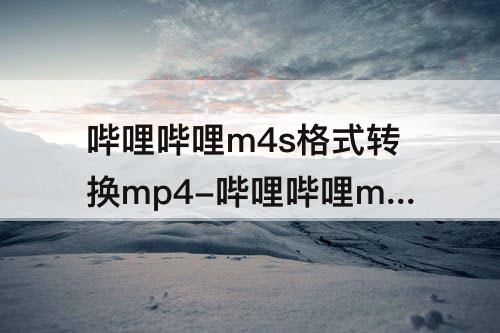 哔哩哔哩m4s格式转换mp4-哔哩哔哩m4s格式转换mp4打不开