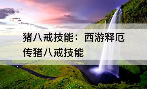 猪八戒技能：西游释厄传猪八戒技能