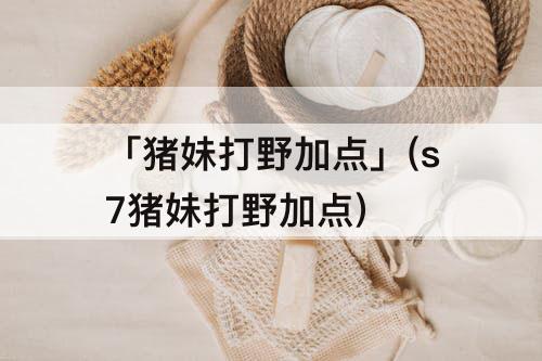 「猪妹打野加点」(s7猪妹打野加点)