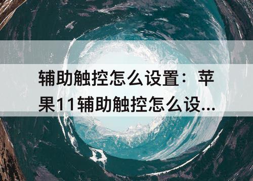 辅助触控怎么设置：苹果11辅助触控怎么设置正方形