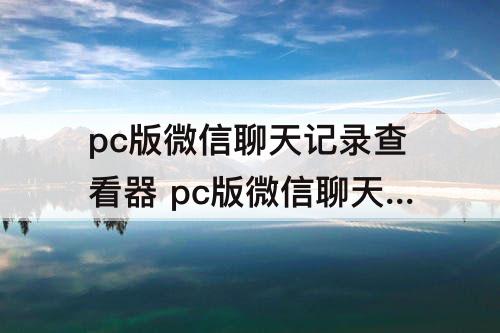 pc版微信聊天记录查看器 pc版微信聊天记录查看器代码