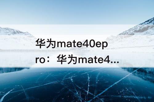 华为mate40epro：华为mate40epro官网报价