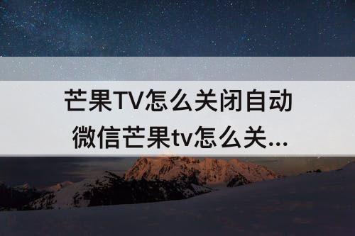 芒果TV怎么关闭自动 微信芒果tv怎么关闭自动续费会员