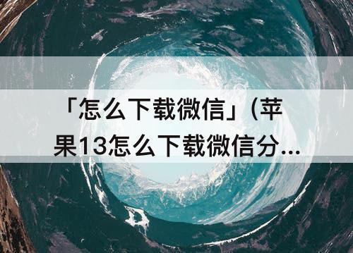 「怎么下载微信」(苹果13怎么下载微信分身)