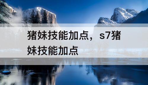 猪妹技能加点，s7猪妹技能加点