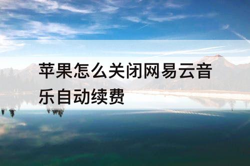 苹果怎么关闭网易云音乐自动续费