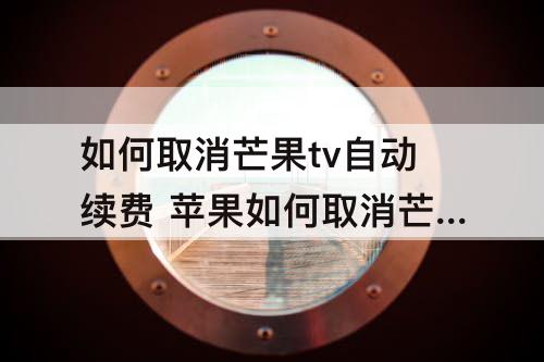 如何取消芒果tv自动续费 苹果如何取消芒果tv自动续费微信