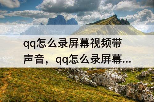 qq怎么录屏幕视频带声音，qq怎么录屏幕视频带声音安卓