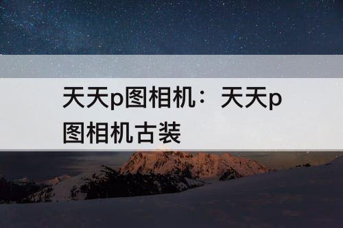 天天p图相机：天天p图相机古装