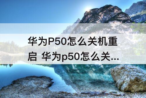 华为P50怎么关机重启 华为p50怎么关机重启一下