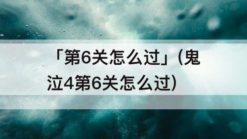 「第6关怎么过」(鬼泣4第6关怎么过)