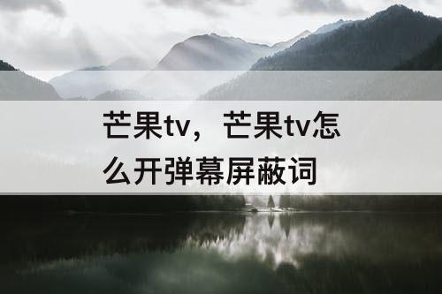 芒果tv，芒果tv怎么开弹幕屏蔽词